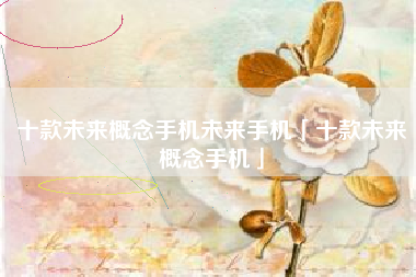 十款未来概念手机未来手机「十款未来概念手机」 十款未来概念手机未来手机「十款未来概念手机」