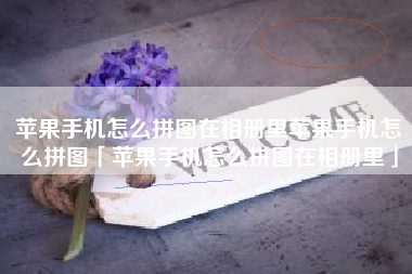 苹果手机怎么拼图在相册里苹果手机怎么拼图「苹果手机怎么拼图在相册里」
