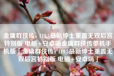 金庸群侠传x 119.5最新绅士重置无双后宫特别版 电脑+安卓端金庸群侠传单机手机版「金庸群侠传x 119.5最新绅士重置无双后宫特别版 电脑+安卓端」 金庸群侠传x 119.5最新绅士重置无双后宫特别版 电脑+安卓端金庸群侠传单机手机版「金庸群侠传x 119.5最新绅士重置无双后宫特别版 电脑+安卓端」