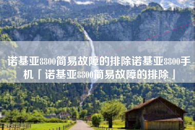 诺基亚8800简易故障的排除诺基亚8800手机「诺基亚8800简易故障的排除」