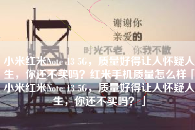 小米红米Note 13 5G，质量好得让人怀疑人生，你还不买吗？红米手机质量怎么样「小米红米Note 13 5G，质量好得让人怀疑人生，你还不买吗？」