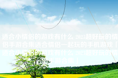 适合小情侣的游戏有什么 2023超好玩的情侣手游合集适合情侣一起玩的手机游戏「适合小情侣的游戏有什么 2023超好玩的情侣手游合集」