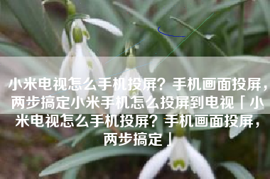 小米电视怎么手机投屏？手机画面投屏，两步搞定小米手机怎么投屏到电视「小米电视怎么手机投屏？手机画面投屏，两步搞定」
