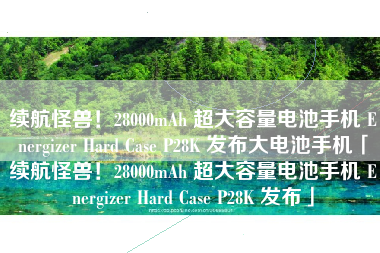 续航怪兽！28000mAh 超大容量电池手机 Energizer Hard Case P28K 发布大电池手机「续航怪兽！28000mAh 超大容量电池手机 Energizer Hard Case P28K 发布」
