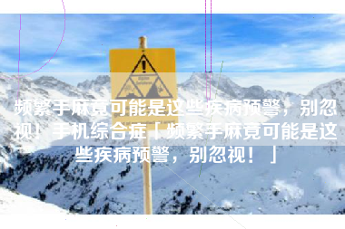 频繁手麻竟可能是这些疾病预警，别忽视！手机综合症「频繁手麻竟可能是这些疾病预警，别忽视！」
