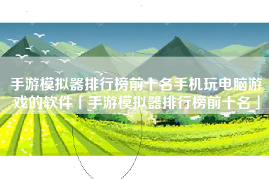手游模拟器排行榜前十名手机玩电脑游戏的软件「手游模拟器排行榜前十名」