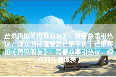 芒果将拍《再见朋友》：青春故事引热议，观众期待值爆表芒果手机「芒果将拍《再见朋友》：青春故事引热议，观众期待值爆表」