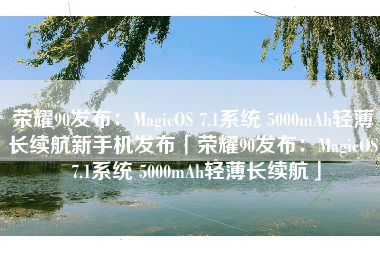 荣耀90发布：MagicOS 7.1系统 5000mAh轻薄长续航新手机发布「荣耀90发布：MagicOS 7.1系统 5000mAh轻薄长续航」