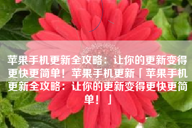 苹果手机更新全攻略：让你的更新变得更快更简单！苹果手机更新「苹果手机更新全攻略：让你的更新变得更快更简单！」