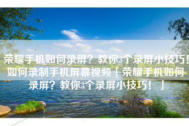 荣耀手机如何录屏？教你3个录屏小技巧！如何录制手机屏幕视频「荣耀手机如何录屏？教你3个录屏小技巧！」