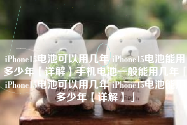 iPhone15电池可以用几年 iPhone15电池能用多少年【详解】手机电池一般能用几年「iPhone15电池可以用几年 iPhone15电池能用多少年【详解】」