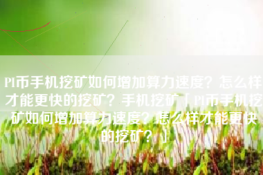 PI币手机挖矿如何增加算力速度？怎么样才能更快的挖矿？手机挖矿「PI币手机挖矿如何增加算力速度？怎么样才能更快的挖矿？」