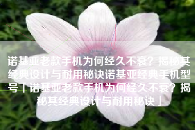 诺基亚老款手机为何经久不衰？揭秘其经典设计与耐用秘诀诺基亚经典手机型号「诺基亚老款手机为何经久不衰？揭秘其经典设计与耐用秘诀」
