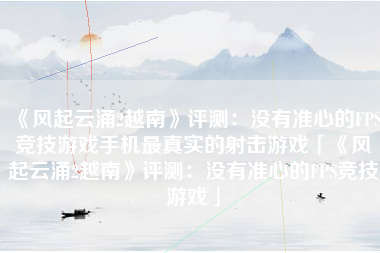 《风起云涌2越南》评测：没有准心的FPS竞技游戏手机最真实的射击游戏「《风起云涌2越南》评测：没有准心的FPS竞技游戏」