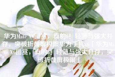华为Mate X6图赏，真的6！轻薄与强大并存，突破折叠屏极限华为手机x6「华为Mate X6图赏，真的6！轻薄与强大并存，突破折叠屏极限」