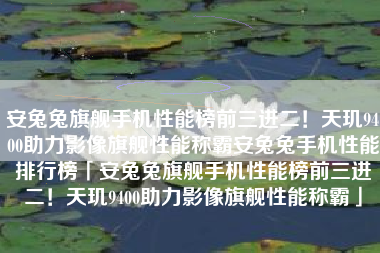 安兔兔旗舰手机性能榜前三进二！天玑9400助力影像旗舰性能称霸安兔兔手机性能排行榜「安兔兔旗舰手机性能榜前三进二！天玑9400助力影像旗舰性能称霸」