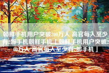 朝鲜手机用户突破200万人 高官每人至少有2部手机朝鲜手机「朝鲜手机用户突破200万人 高官每人至少有2部手机」
