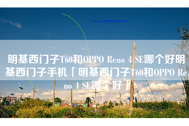 明基西门子T60和OPPO Reno 4 SE哪个好明基西门子手机「明基西门子T60和OPPO Reno 4 SE哪个好」