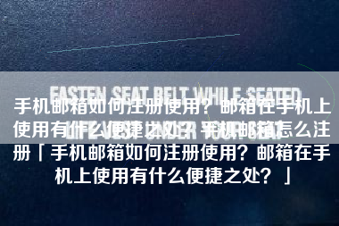手机邮箱如何注册使用？邮箱在手机上使用有什么便捷之处？手机邮箱怎么注册「手机邮箱如何注册使用？邮箱在手机上使用有什么便捷之处？」