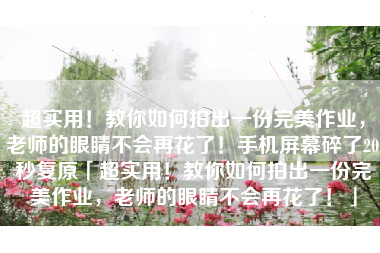 超实用！教你如何拍出一份完美作业，老师的眼睛不会再花了！手机屏幕碎了20秒复原「超实用！教你如何拍出一份完美作业，老师的眼睛不会再花了！」