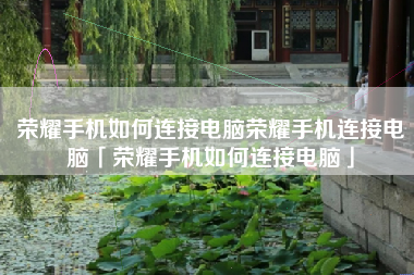 荣耀手机如何连接电脑荣耀手机连接电脑「荣耀手机如何连接电脑」