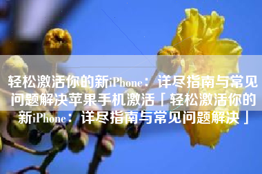 轻松激活你的新iPhone:详尽指南与常见问题解决苹果手机激活「轻松激活你的新iPhone:详尽指南与常见问题解决」 轻松激活你的新iPhone:详尽指南与常见问题解决苹果手机激活「轻松激活你的新iPhone:详尽指南与常见问题解决」
