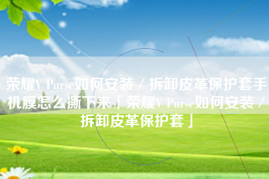 荣耀V Purse如何安装／拆卸皮革保护套手机膜怎么撕下来「荣耀V Purse如何安装／拆卸皮革保护套」