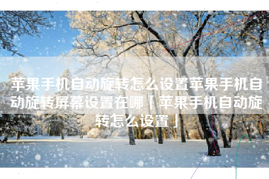 苹果手机自动旋转怎么设置苹果手机自动旋转屏幕设置在哪「苹果手机自动旋转怎么设置」