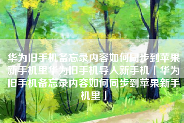 华为旧手机备忘录内容如何同步到苹果新手机里华为旧手机导入新手机「华为旧手机备忘录内容如何同步到苹果新手机里」