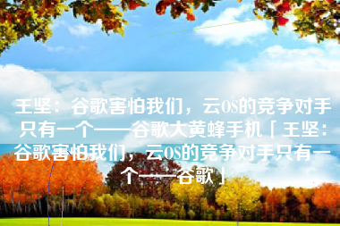 王坚:谷歌害怕我们,云OS的竞争对手只有一个——谷歌大黄蜂手机「王坚:谷歌害怕我们,云OS的竞争对手只有一个——谷歌」 王坚:谷歌害怕我们,云OS的竞争对手只有一个——谷歌大黄蜂手机「王坚:谷歌害怕我们,云OS的竞争对手只有一个——谷歌」