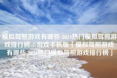 模拟驾照游戏有哪些 2024热门模拟驾照游戏排行榜ufc游戏手机版「模拟驾照游戏有哪些 2024热门模拟驾照游戏排行榜」