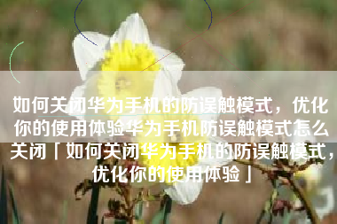 如何关闭华为手机的防误触模式，优化你的使用体验华为手机防误触模式怎么关闭「如何关闭华为手机的防误触模式，优化你的使用体验」