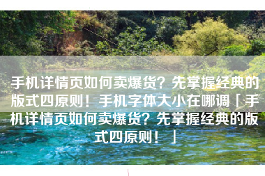 手机详情页如何卖爆货？先掌握经典的版式四原则！手机字体大小在哪调「手机详情页如何卖爆货？先掌握经典的版式四原则！」