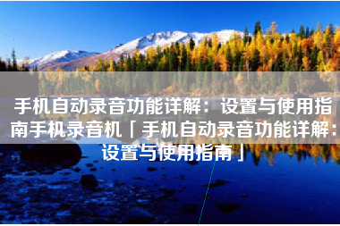 手机自动录音功能详解：设置与使用指南手机录音机「手机自动录音功能详解：设置与使用指南」