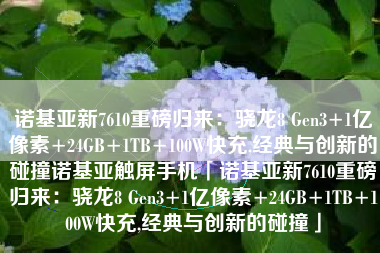 诺基亚新7610重磅归来：骁龙8 Gen3+1亿像素+24GB+1TB+100W快充,经典与创新的碰撞诺基亚触屏手机「诺基亚新7610重磅归来：骁龙8 Gen3+1亿像素+24GB+1TB+100W快充,经典与创新的碰撞」
