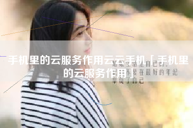 手机里的云服务作用云云手机「手机里的云服务作用」