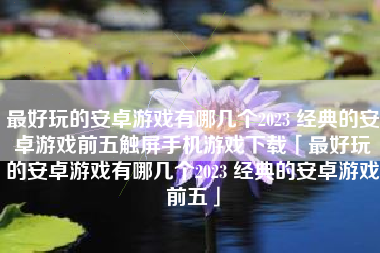 最好玩的安卓游戏有哪几个2023 经典的安卓游戏前五触屏手机游戏下载「最好玩的安卓游戏有哪几个2023 经典的安卓游戏前五」