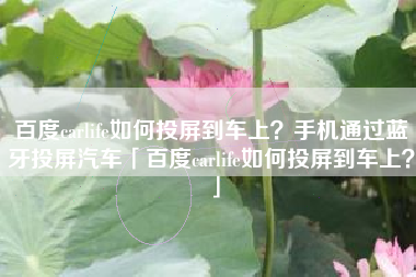百度carlife如何投屏到车上？手机通过蓝牙投屏汽车「百度carlife如何投屏到车上？」