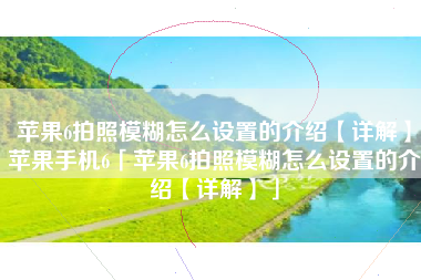 苹果6拍照模糊怎么设置的介绍【详解】苹果手机6「苹果6拍照模糊怎么设置的介绍【详解】」