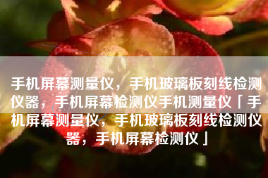 手机屏幕测量仪，手机玻璃板刻线检测仪器，手机屏幕检测仪手机测量仪「手机屏幕测量仪，手机玻璃板刻线检测仪器，手机屏幕检测仪」