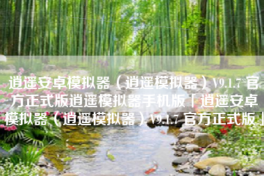 逍遥安卓模拟器（逍遥模拟器）V9.1.7 官方正式版逍遥模拟器手机版「逍遥安卓模拟器（逍遥模拟器）V9.1.7 官方正式版」