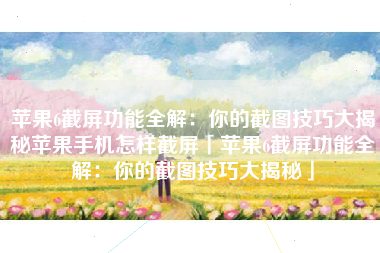 苹果6截屏功能全解：你的截图技巧大揭秘苹果手机怎样截屏「苹果6截屏功能全解：你的截图技巧大揭秘」