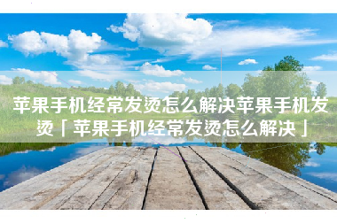 苹果手机经常发烫怎么解决苹果手机发烫「苹果手机经常发烫怎么解决」