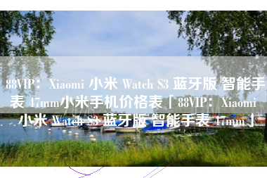 88VIP：Xiaomi 小米 Watch S3 蓝牙版 智能手表 47mm小米手机价格表「88VIP：Xiaomi 小米 Watch S3 蓝牙版 智能手表 47mm」