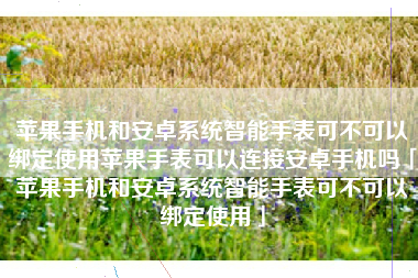 苹果手机和安卓系统智能手表可不可以绑定使用苹果手表可以连接安卓手机吗「苹果手机和安卓系统智能手表可不可以绑定使用」