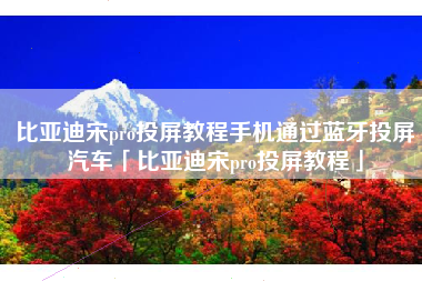 比亚迪宋pro投屏教程手机通过蓝牙投屏汽车「比亚迪宋pro投屏教程」