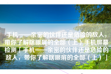 手机——亲密的伙伴还是危险的敌人，带你了解瞎眼屏的全部（上）手机屏幕检测「手机——亲密的伙伴还是危险的敌人，带你了解瞎眼屏的全部（上）」