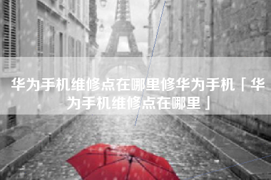 华为手机维修点在哪里修华为手机「华为手机维修点在哪里」