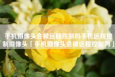 手机摄像头会被远程控制吗手机远程控制摄像头「手机摄像头会被远程控制吗」