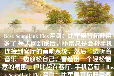 Bose SoundLink Flex评测：比苹果音箱好用多了 每天回到家后，小雷总是会将手机连接到客厅的音响系统，然后一边听着音乐一边放松自己，营造出一个轻松惬意的氛围。但比起在客厅...手机音箱「Bose SoundLink Flex评测：比苹果音箱好用多了 每天回到家后，小雷总是会将手机连接到客厅的音响系统，然后一边听着音乐一边放松自己，营造出一个轻松惬意的氛围。但比起在客厅...」